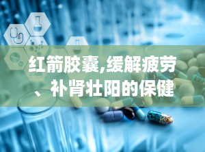 红箭胶囊,缓解疲劳、补肾壮阳的保健佳品”