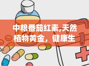 中粮番茄红素,天然植物黄金，健康生活守护者”