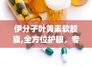 伊分子叶黄素软胶囊,全方位护眼，专利配方引领健康潮流”