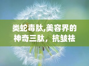 类蛇毒肽,美容界的神奇三肽，抗皱祛皱的秘密武器”