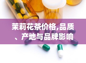 茉莉花茶价格,品质、产地与品牌影响下的市场行情
