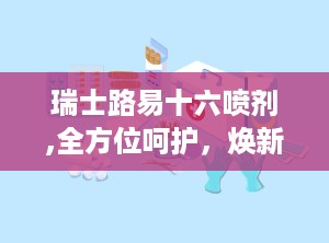 瑞士路易十六喷剂,全方位呵护，焕新生活体验”