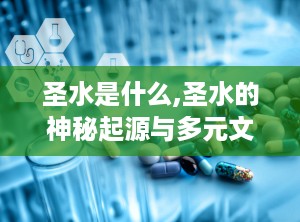 圣水是什么,圣水的神秘起源与多元文化象征