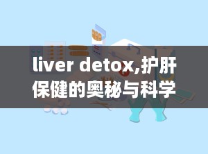liver detox,护肝保健的奥秘与科学依据”