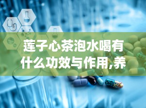 莲子心茶泡水喝有什么功效与作用,养生保健的多重益处