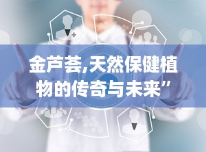 金芦荟,天然保健植物的传奇与未来”