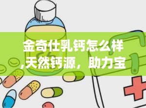 金奇仕乳钙怎么样,天然钙源，助力宝宝健康成长