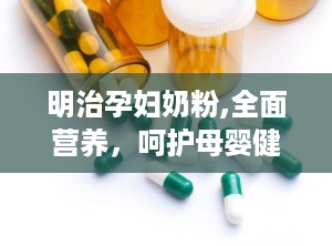 明治孕妇奶粉,全面营养，呵护母婴健康”