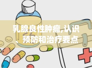 乳腺良性肿瘤,认识、预防和治疗要点