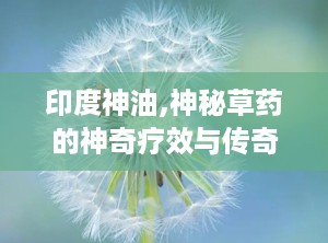 印度神油,神秘草药的神奇疗效与传奇故事
