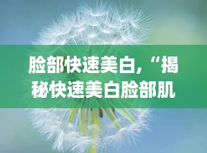 脸部快速美白,“揭秘快速美白脸部肌肤的五大秘籍”