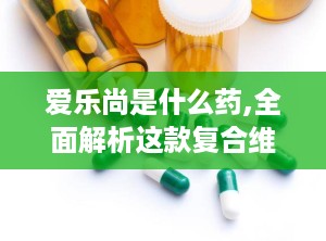 爱乐尚是什么药,全面解析这款复合维生素的神奇功效