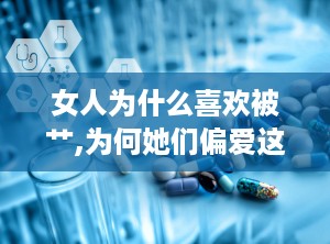 女人为什么喜欢被艹,为何她们偏爱这种亲密接触？