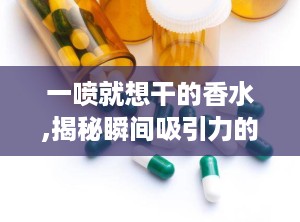 一喷就想干的香水,揭秘瞬间吸引力的香水魅力
