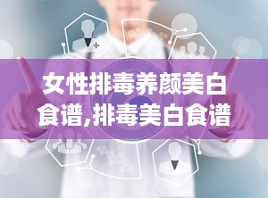 女性排毒养颜美白食谱,排毒美白食谱全解析”