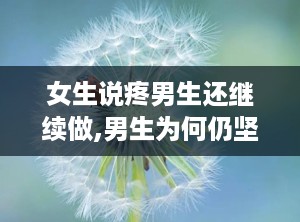 女生说疼男生还继续做,男生为何仍坚持继续？”