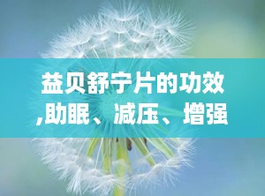 益贝舒宁片的功效,助眠、减压、增强免疫，全方位呵护您的健康睡眠”