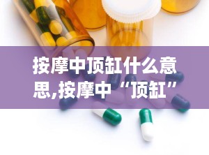 按摩中顶缸什么意思,按摩中“顶缸”现象解析