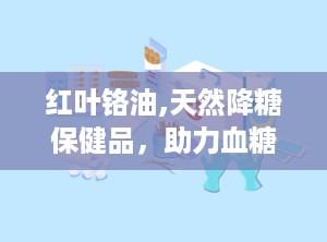 红叶铬油,天然降糖保健品，助力血糖稳定与健康管理”
