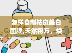怎样自制祛斑美白面膜,天然秘方，焕发肌肤光彩”