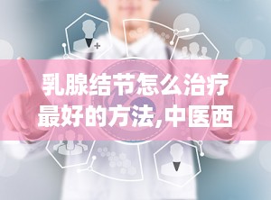 乳腺结节怎么治疗最好的方法,中医西医结合，个性化方案解析”