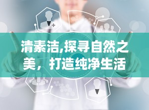 清素洁,探寻自然之美，打造纯净生活体验