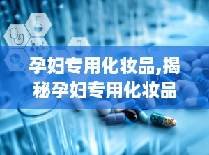 孕妇专用化妆品,揭秘孕妇专用化妆品的真相与选择