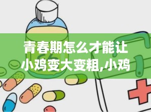 青春期怎么才能让小鸡变大变粗,小鸡变大变粗的秘诀