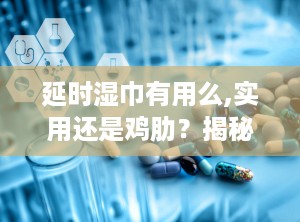延时湿巾有用么,实用还是鸡肋？揭秘其真实效果