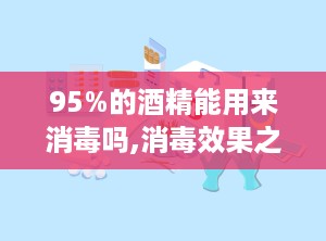 95%的酒精能用来消毒吗,消毒效果之谜与实际用途解析”