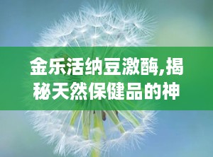 金乐活纳豆激酶,揭秘天然保健品的神奇功效与使用之道