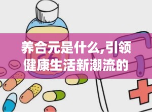 养合元是什么,引领健康生活新潮流的养生秘籍