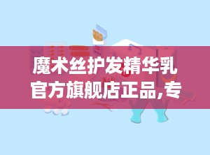 魔术丝护发精华乳官方旗舰店正品,专业养发，乌黑亮泽新体验”