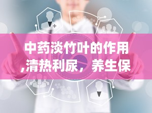 中药淡竹叶的作用,清热利尿，养生保健的天然良药
