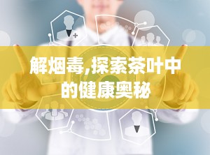 解烟毒,探索茶叶中的健康奥秘