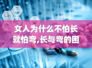 女人为什么不怕长就怕弯,长与弯的困惑与应对