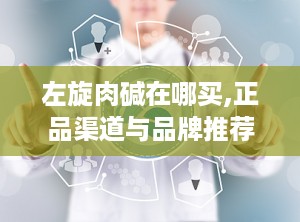 左旋肉碱在哪买,正品渠道与品牌推荐