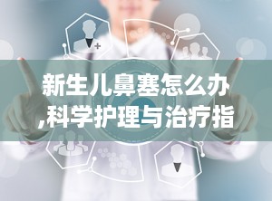 新生儿鼻塞怎么办,科学护理与治疗指南