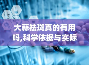 大蒜祛斑真的有用吗,科学依据与实际效果对比