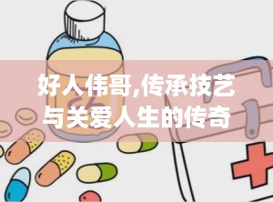 好人伟哥,传承技艺与关爱人生的传奇故事