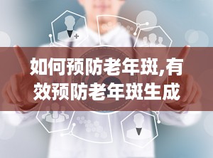 如何预防老年斑,有效预防老年斑生成策略”