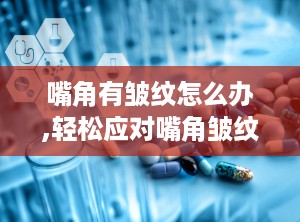 嘴角有皱纹怎么办,轻松应对嘴角皱纹问题”