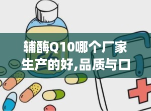 辅酶Q10哪个厂家生产的好,品质与口碑并重的品牌推荐”