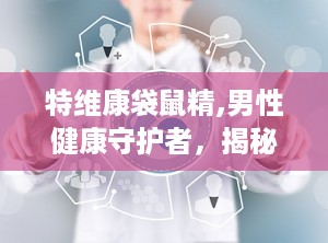 特维康袋鼠精,男性健康守护者，揭秘其补肾强身神奇功效