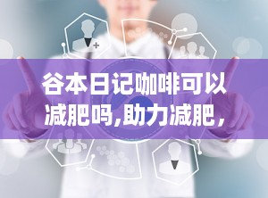 谷本日记咖啡可以减肥吗,助力减肥，健康生活新选择