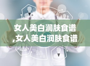 女人美白润肤食谱,女人美白润肤食谱全解析