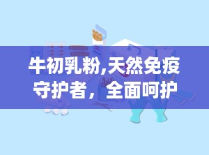 牛初乳粉,天然免疫守护者，全面呵护健康生活