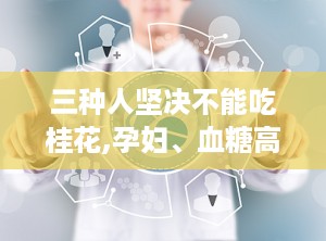 三种人坚决不能吃桂花,孕妇、血糖高者及易上火人群需谨慎食用”