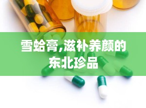 雪蛤膏,滋补养颜的东北珍品