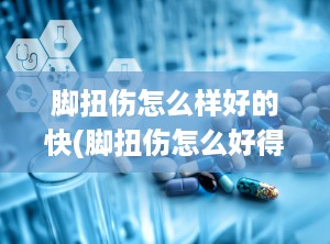 脚扭伤怎么样好的快(脚扭伤怎么好得快)